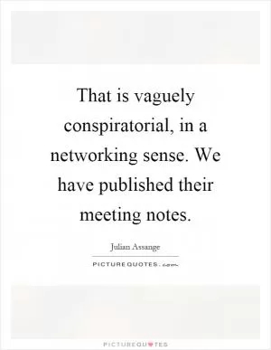 That is vaguely conspiratorial, in a networking sense. We have published their meeting notes Picture Quote #1