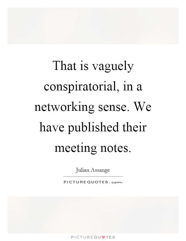 That is vaguely conspiratorial, in a networking sense. We have published their meeting notes Picture Quote #1