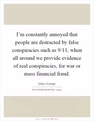 I’m constantly annoyed that people are distracted by false conspiracies such as 9/11, when all around we provide evidence of real conspiracies, for war or mass financial fraud Picture Quote #1