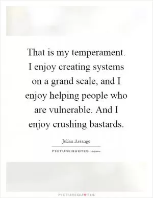 That is my temperament. I enjoy creating systems on a grand scale, and I enjoy helping people who are vulnerable. And I enjoy crushing bastards Picture Quote #1