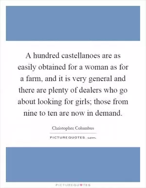 A hundred castellanoes are as easily obtained for a woman as for a farm, and it is very general and there are plenty of dealers who go about looking for girls; those from nine to ten are now in demand Picture Quote #1