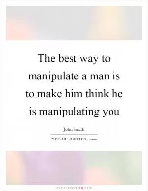 The best way to manipulate a man is to make him think he is manipulating you Picture Quote #1