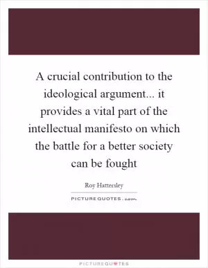 A crucial contribution to the ideological argument... it provides a vital part of the intellectual manifesto on which the battle for a better society can be fought Picture Quote #1