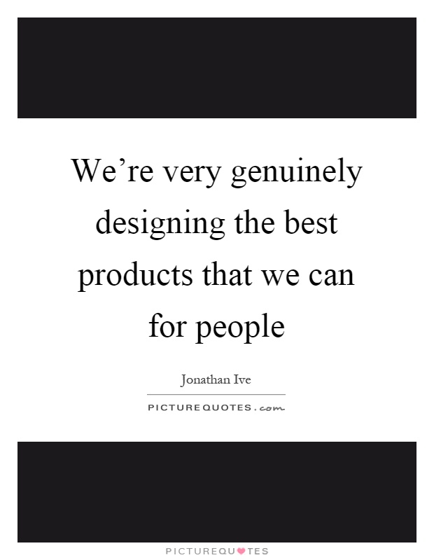 We're very genuinely designing the best products that we can for people Picture Quote #1