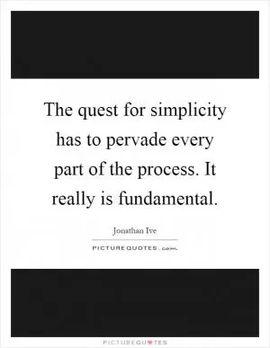 The quest for simplicity has to pervade every part of the process. It really is fundamental Picture Quote #1