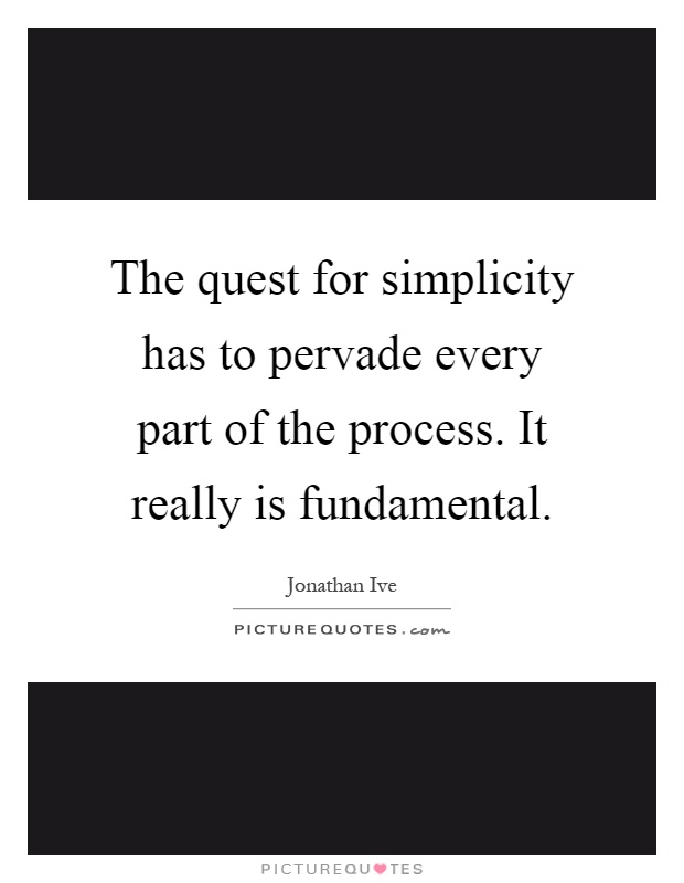 The quest for simplicity has to pervade every part of the process. It really is fundamental Picture Quote #1