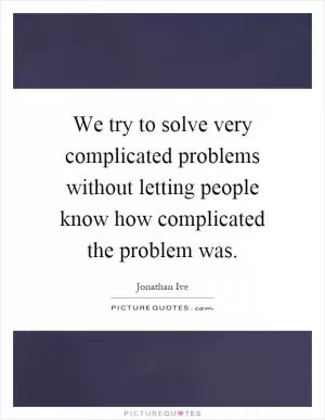 We try to solve very complicated problems without letting people know how complicated the problem was Picture Quote #1