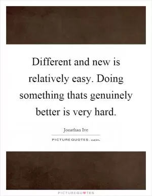 Different and new is relatively easy. Doing something thats genuinely better is very hard Picture Quote #1
