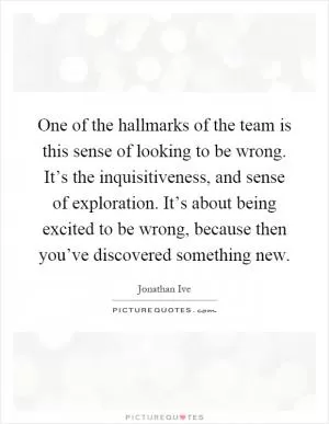 One of the hallmarks of the team is this sense of looking to be wrong. It’s the inquisitiveness, and sense of exploration. It’s about being excited to be wrong, because then you’ve discovered something new Picture Quote #1
