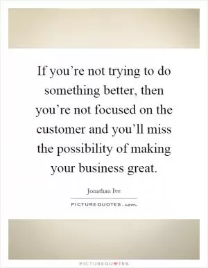 If you’re not trying to do something better, then you’re not focused on the customer and you’ll miss the possibility of making your business great Picture Quote #1