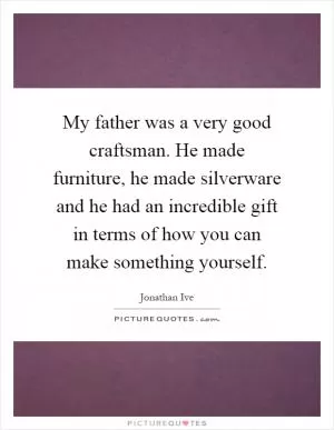 My father was a very good craftsman. He made furniture, he made silverware and he had an incredible gift in terms of how you can make something yourself Picture Quote #1