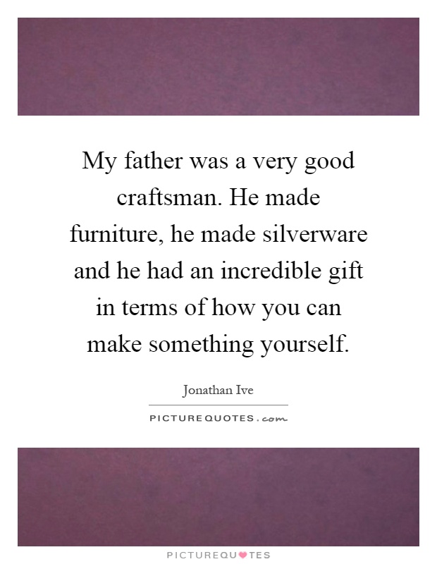 My father was a very good craftsman. He made furniture, he made silverware and he had an incredible gift in terms of how you can make something yourself Picture Quote #1