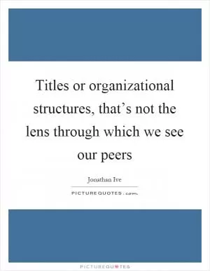 Titles or organizational structures, that’s not the lens through which we see our peers Picture Quote #1