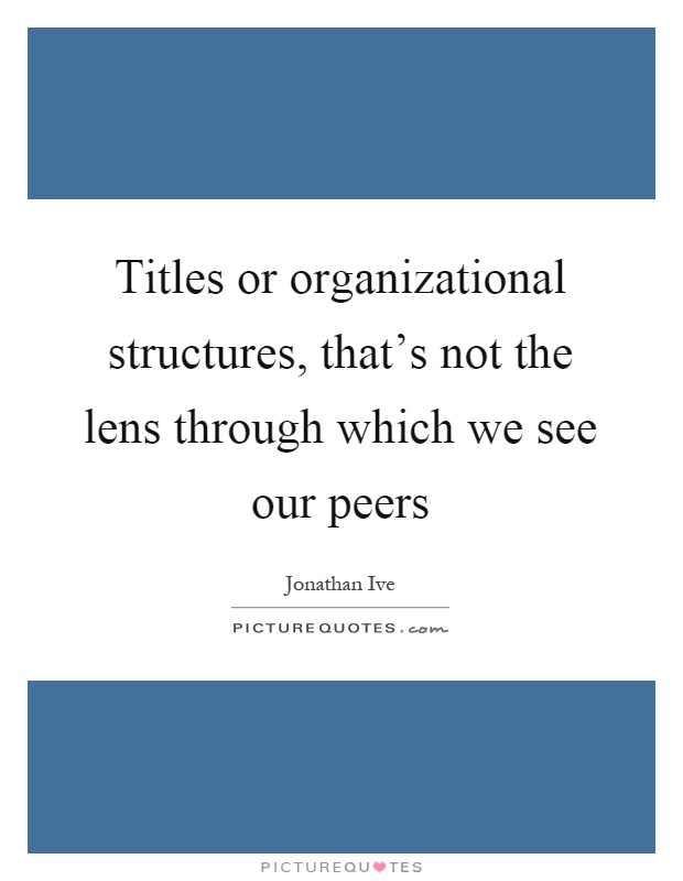 Titles or organizational structures, that's not the lens through which we see our peers Picture Quote #1