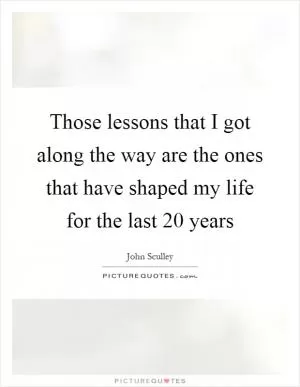 Those lessons that I got along the way are the ones that have shaped my life for the last 20 years Picture Quote #1