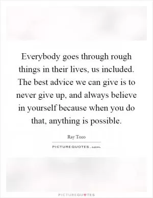 Everybody goes through rough things in their lives, us included. The best advice we can give is to never give up, and always believe in yourself because when you do that, anything is possible Picture Quote #1