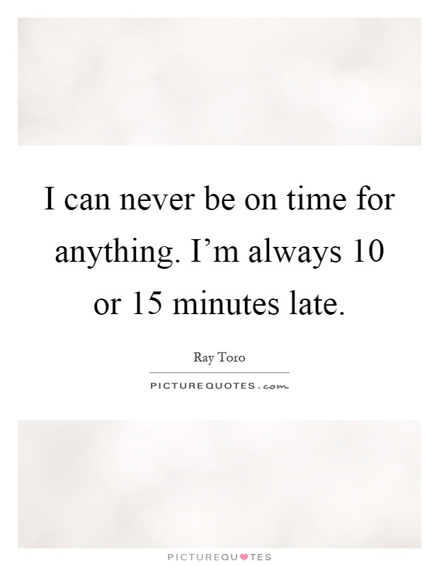 I can never be on time for anything. I'm always 10 or 15 minutes late Picture Quote #1