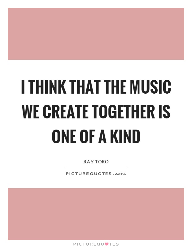 I think that the music we create together is one of a kind Picture Quote #1