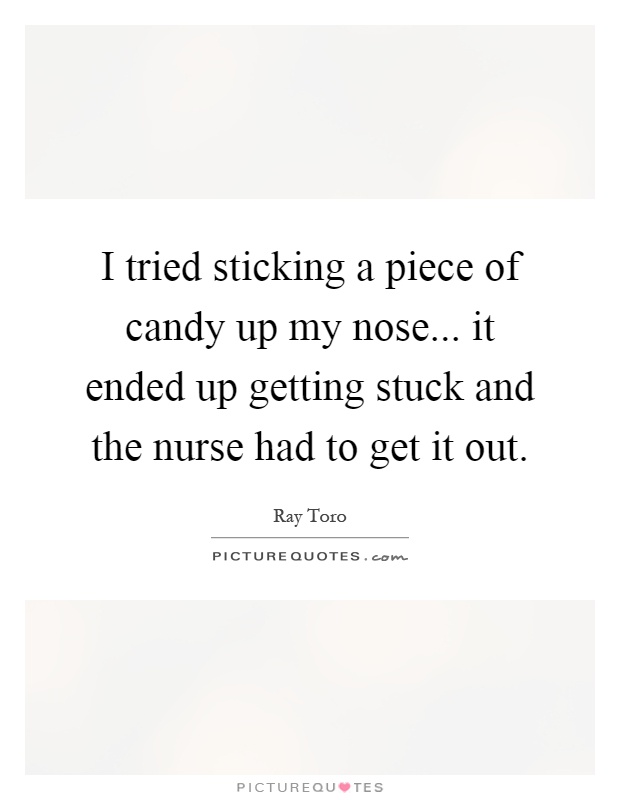 I tried sticking a piece of candy up my nose... it ended up getting stuck and the nurse had to get it out Picture Quote #1