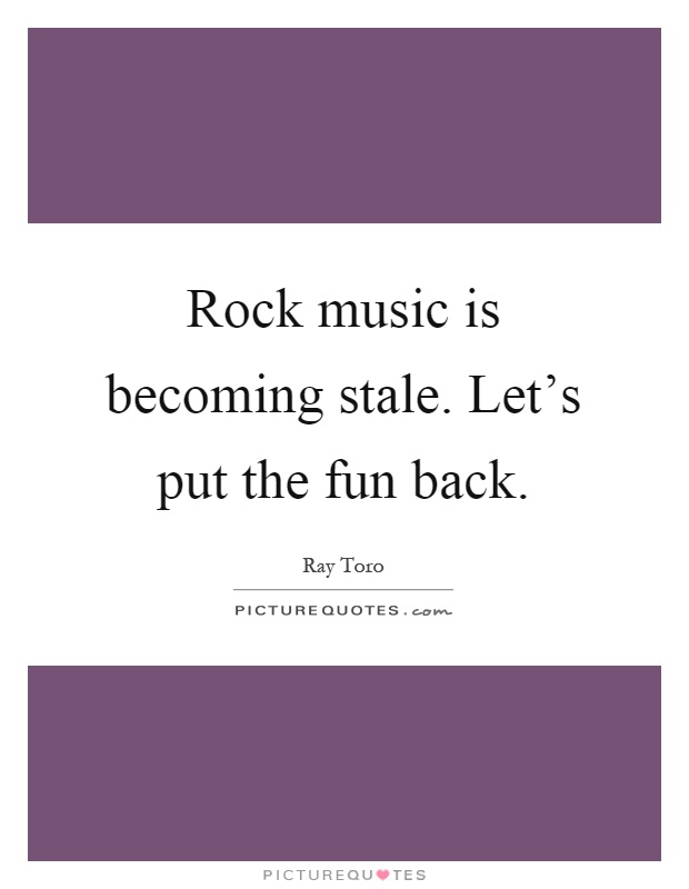 Rock music is becoming stale. Let's put the fun back Picture Quote #1