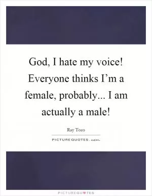God, I hate my voice! Everyone thinks I’m a female, probably... I am actually a male! Picture Quote #1