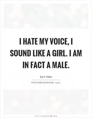 I hate my voice, I sound like a girl. I am in fact a male Picture Quote #1