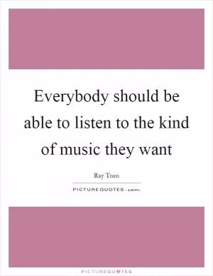 Everybody should be able to listen to the kind of music they want Picture Quote #1