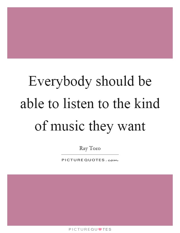 Everybody should be able to listen to the kind of music they want Picture Quote #1