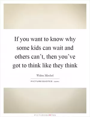 If you want to know why some kids can wait and others can’t, then you’ve got to think like they think Picture Quote #1