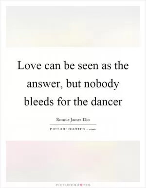 Love can be seen as the answer, but nobody bleeds for the dancer Picture Quote #1