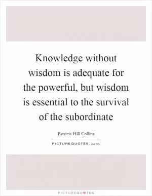Knowledge without wisdom is adequate for the powerful, but wisdom is essential to the survival of the subordinate Picture Quote #1
