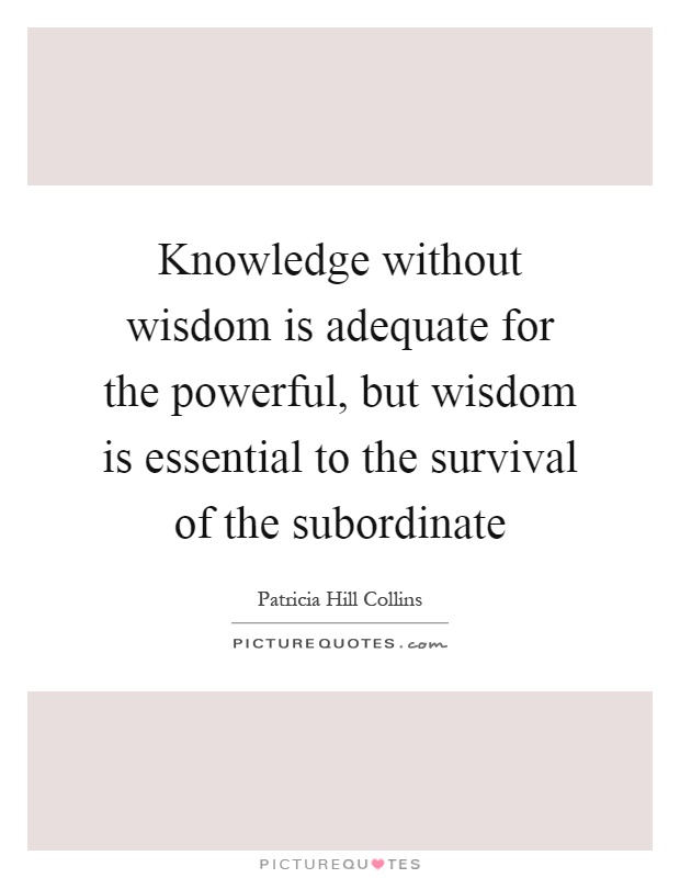 Knowledge without wisdom is adequate for the powerful, but wisdom is essential to the survival of the subordinate Picture Quote #1