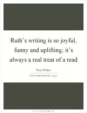 Ruth’s writing is so joyful, funny and uplifting; it’s always a real treat of a read Picture Quote #1