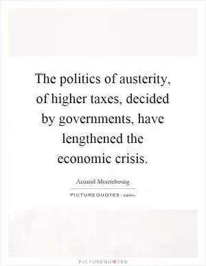 The politics of austerity, of higher taxes, decided by governments, have lengthened the economic crisis Picture Quote #1