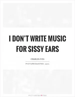 I don’t write music for sissy ears Picture Quote #1