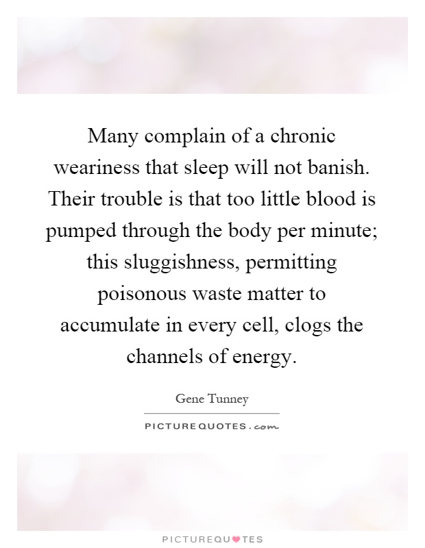 Many complain of a chronic weariness that sleep will not banish. Their trouble is that too little blood is pumped through the body per minute; this sluggishness, permitting poisonous waste matter to accumulate in every cell, clogs the channels of energy Picture Quote #1