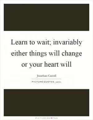 Learn to wait; invariably either things will change or your heart will Picture Quote #1