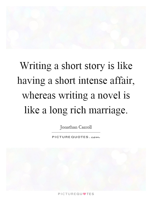Writing a short story is like having a short intense affair, whereas writing a novel is like a long rich marriage Picture Quote #1