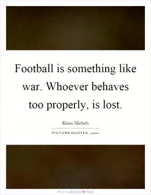 Football is something like war. Whoever behaves too properly, is lost Picture Quote #1