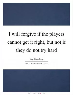 I will forgive if the players cannot get it right, but not if they do not try hard Picture Quote #1