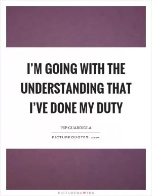 I’m going with the understanding that I’ve done my duty Picture Quote #1