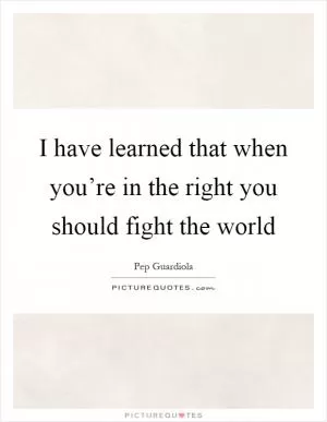 I have learned that when you’re in the right you should fight the world Picture Quote #1
