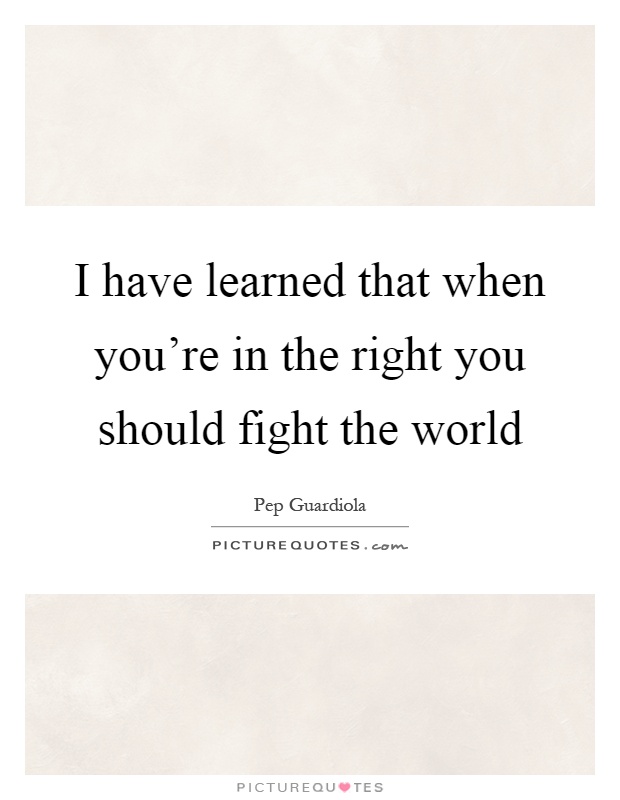 I have learned that when you're in the right you should fight the world Picture Quote #1