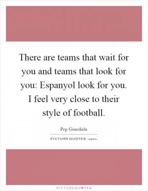 There are teams that wait for you and teams that look for you: Espanyol look for you. I feel very close to their style of football Picture Quote #1