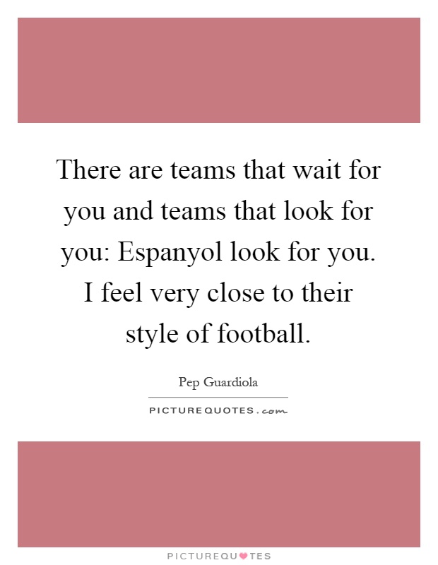 There are teams that wait for you and teams that look for you: Espanyol look for you. I feel very close to their style of football Picture Quote #1