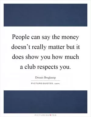 People can say the money doesn’t really matter but it does show you how much a club respects you Picture Quote #1