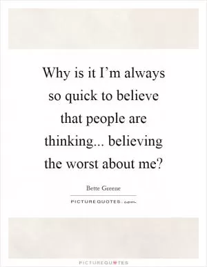 Why is it I’m always so quick to believe that people are thinking... believing the worst about me? Picture Quote #1