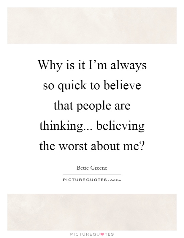 Why is it I'm always so quick to believe that people are thinking... believing the worst about me? Picture Quote #1
