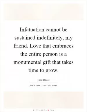 Infatuation cannot be sustained indefinitely, my friend. Love that embraces the entire person is a monumental gift that takes time to grow Picture Quote #1