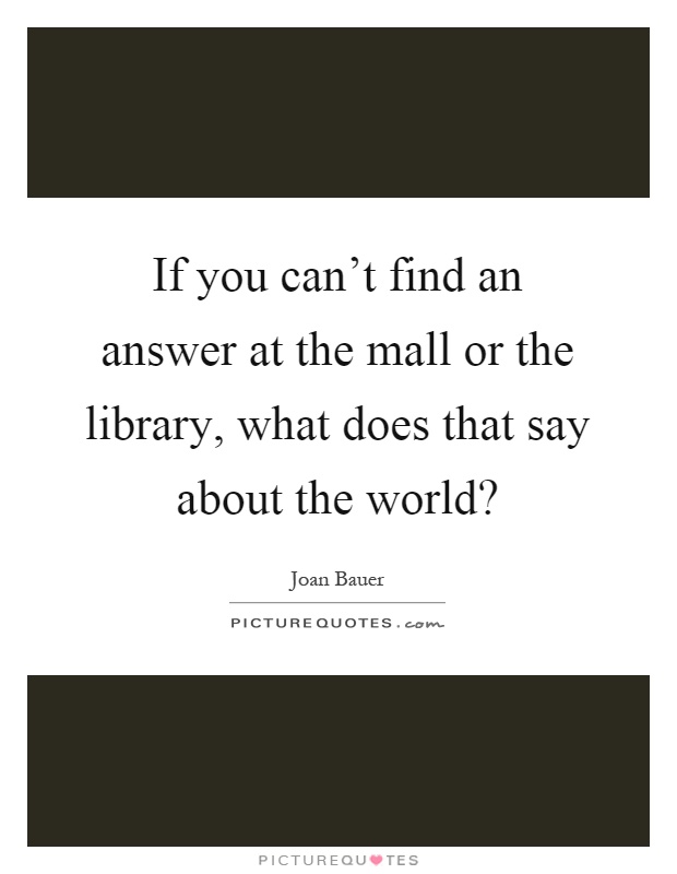 If you can't find an answer at the mall or the library, what does that say about the world? Picture Quote #1